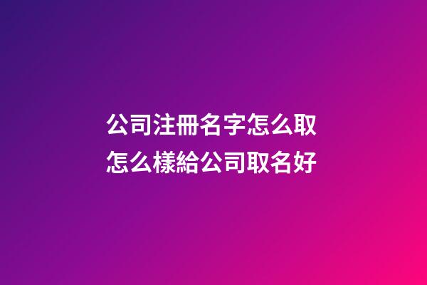 公司注冊名字怎么取 怎么樣給公司取名好-第1張-公司起名-玄機派